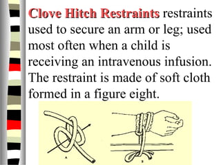 Clove Hitch RestraintsClove Hitch Restraints restraints
used to secure an arm or leg; used
most often when a child is
receiving an intravenous infusion.
The restraint is made of soft cloth
formed in a figure eight.
 