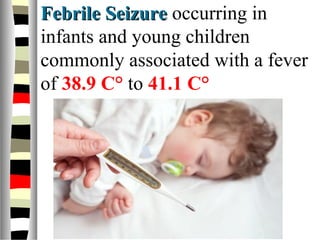 Febrile SeizureFebrile Seizure occurring in
infants and young children
commonly associated with a fever
of 38.9 C° to 41.1 C°
 