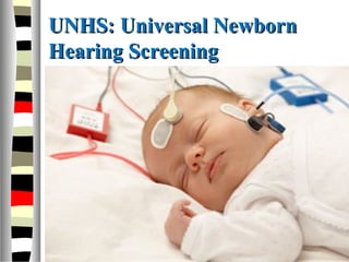 UNHS: Universal NewbornUNHS: Universal Newborn
Hearing ScreeningHearing Screening
 