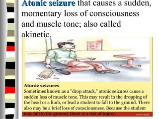 Atonic seizureAtonic seizure that causes a sudden,
momentary loss of consciousness
and muscle tone; also called
akinetic.
 
