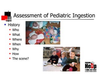 Assessment of Pediatric Ingestion History Who What Where When Why How The scene? 