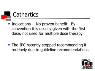 Cathartics Indications -- No proven benefit.  By convention it is usually given with the first dose, not used for multiple dose therapy The IPC recently stopped recommending it routinely due to guideline recommendations 
