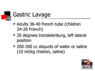 Gastric Lavage Adults 36-40 french tube (children 24-28 French) 20 degrees trendelenburg, left lateral position 200-300 cc aliquots of water or saline (10 ml/kg chidren, saline) 