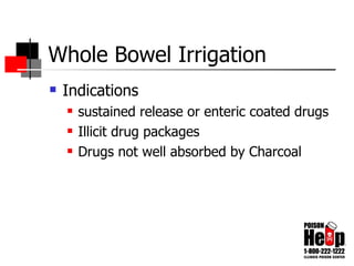 Whole Bowel Irrigation Indications sustained release or enteric coated drugs Illicit drug packages Drugs not well absorbed by Charcoal 