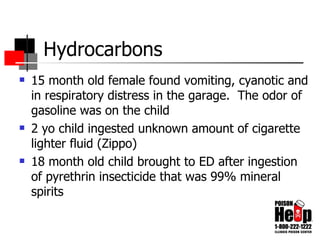 Hydrocarbons 15 month old female found vomiting, cyanotic and in respiratory distress in the garage.  The odor of gasoline was on the child 2 yo child ingested unknown amount of cigarette lighter fluid (Zippo) 18 month old child brought to ED after ingestion of pyrethrin insecticide that was 99% mineral spirits 