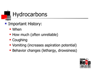 Hydrocarbons Important History: When How much (often unreliable) Coughing Vomiting (increases aspiration potential) Behavior changes (lethargy, drowsiness) 