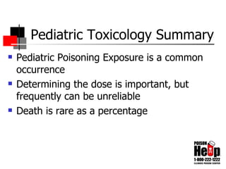 Pediatric Toxicology Summary Pediatric Poisoning Exposure is a common occurrence Determining the dose is important, but frequently can be unreliable Death is rare as a percentage 
