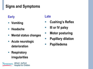 Signs and Symptoms
Early
 Vomiting
 Headache
 Mental status changes
 Acute neurologic
deterioration
 Respiratory
irregularities
Late
 Cushing’s Reflex
 III or IV palsy
 Motor posturing
 Pupillary dilation
 Papilledema
 