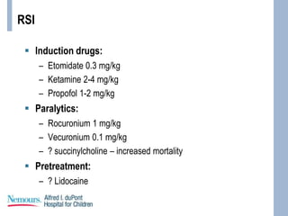 RSI
 Induction drugs:
– Etomidate 0.3 mg/kg
– Ketamine 2-4 mg/kg
– Propofol 1-2 mg/kg
 Paralytics:
– Rocuronium 1 mg/kg
– Vecuronium 0.1 mg/kg
– ? succinylcholine – increased mortality
 Pretreatment:
– ? Lidocaine
 