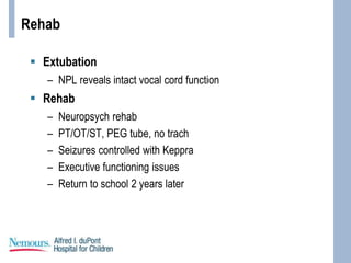 Rehab
 Extubation
– NPL reveals intact vocal cord function
 Rehab
– Neuropsych rehab
– PT/OT/ST, PEG tube, no trach
– Seizures controlled with Keppra
– Executive functioning issues
– Return to school 2 years later
 