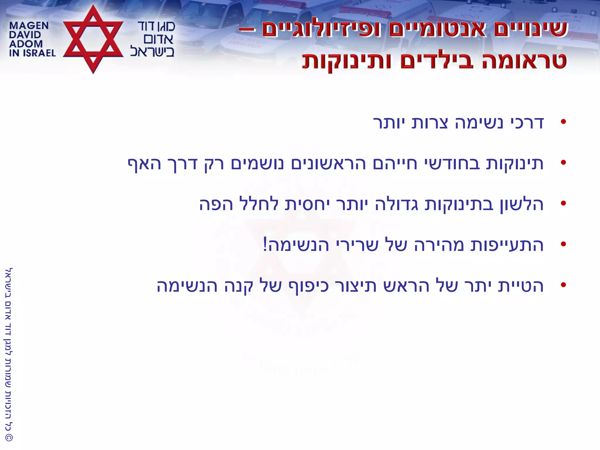 ©‫בישראל‬‫אדום‬‫דוד‬‫למגן‬‫שמורות‬‫הזכויות‬‫כל‬
•‫יותר‬ ‫צרות‬ ‫נשימה‬ ‫דרכי‬
•‫האף‬ ‫דרך‬ ‫רק‬ ‫נושמים‬ ‫הראשונים‬ ‫חייהם‬ ‫בחודשי‬ ‫תינוקות‬
•‫הפה‬ ‫לחלל‬ ‫יחסית‬ ‫יותר‬ ‫גדולה‬ ‫בתינוקות‬ ‫הלשון‬
•‫הנשימה‬ ‫שרירי‬ ‫של‬ ‫מהירה‬ ‫התעייפות‬!
•‫הנשימה‬ ‫קנה‬ ‫של‬ ‫כיפוף‬ ‫תיצור‬ ‫הראש‬ ‫של‬ ‫יתר‬ ‫הטיית‬
 