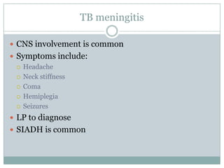 TB meningitis
 CNS involvement is common
 Symptoms include:
 Headache
 Neck stiffness
 Coma
 Hemiplegia
 Seizures
 LP to diagnose
 SIADH is common

 
