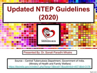Updated NTEP Guidelines
(2020)
Presented By: Dr. Sonali Paradhi Mhatre
Source – Central Tuberculosis Department, Government of India.
(Ministry of Health and Family Welfare)
https://tbcindia.gov.in/index1.php?lang=1&level=1&sublinkid=4571&lid=3176
 