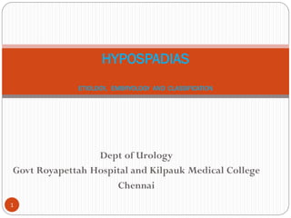 Dept of Urology
Govt Royapettah Hospital and Kilpauk Medical College
Chennai
HYPOSPADIAS
ETIOLOGY, EMBRYOLOGY AND CLASSIFICATION
1
 
