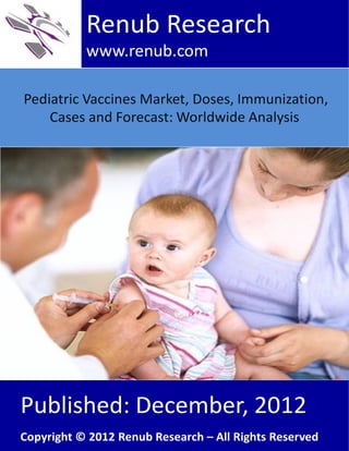 Pediatric Vaccines Market, Doses, Immunization,
Cases and Forecast: Worldwide Analysis
Renub Research
www.renub.com
Published: December, 2012
Copyright © 2012 Renub Research – All Rights Reserved
 