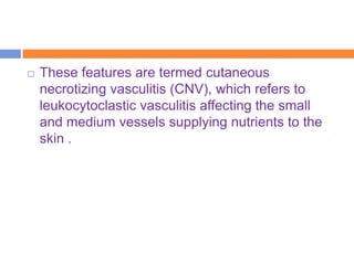    These features are termed cutaneous
    necrotizing vasculitis (CNV), which refers to
    leukocytoclastic vasculitis affecting the small
    and medium vessels supplying nutrients to the
    skin .
 