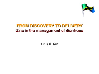 FROM DISCOVERY TO DELIVERY Zinc in the management of diarrhoea Dr. B. K. Iyer 3 Mar 2011 
