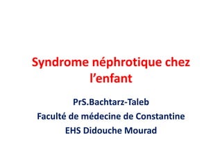 Syndrome néphrotique chez
l’enfant
PrS.Bachtarz-Taleb
Faculté de médecine de Constantine
EHS Didouche Mourad
 