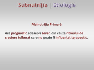 |
Malnutriția Primară
Are prognostic adeseori sever, din cauza ritmului de
creștere tulburat care nu poate fi influențat terapeutic.
 