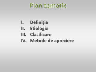 I. Definiție
II. Etiologie
III. Clasificare
IV. Metode de apreciere
 