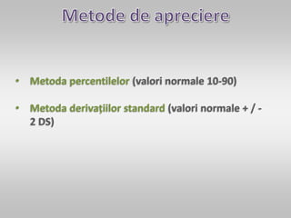 • Metoda percentilelor (valori normale 10-90)
• Metoda derivațiilor standard (valori normale + / -
2 DS)
 