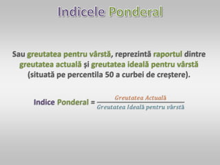 Sau greutatea pentru vârstă, reprezintă raportul dintre
greutatea actuală și greutatea ideală pentru vârstă
(situată pe percentila 50 a curbei de creștere).
 