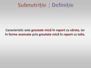 |
Caracteristic este greutate mică în raport cu vârsta, iar
în forme avansate prin greutate mică în raport cu talia.
 