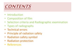 CONTENTS
• Introduction
• Composition of film
• Selection criteria and Radiographic examination
• Types of radiographs
• Technical errors
• Principle of radiation safety
• Radiation safety symbol
• Radiation protection
• References
 