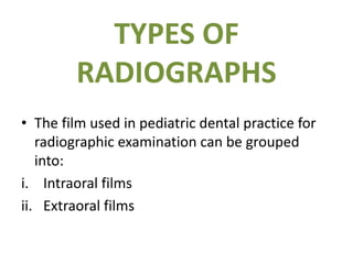 TYPES OF
RADIOGRAPHS
• The film used in pediatric dental practice for
radiographic examination can be grouped
into:
i. Intraoral films
ii. Extraoral films
 