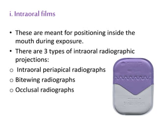 i. Intraoralfilms
• These are meant for positioning inside the
mouth during exposure.
• There are 3 types of intraoral radiographic
projections:
o Intraoral periapical radiographs
o Bitewing radiographs
o Occlusal radiographs
 