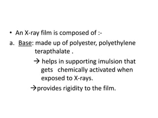 • An X-ray film is composed of :-
a. Base: made up of polyester, polyethylene
terapthalate .
 helps in supporting imulsion that
gets chemically activated when
exposed to X-rays.
provides rigidity to the film.
 