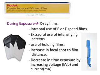 During Exposure X-ray films.
- intraoral use of E or F speed films.
- Extraoral use of intensifying
screens.
- use of holding films.
- increase in focal spot to film
distance.
- Decrease in time exposure by
increasing voltage (kVp) and
current(mA).
 