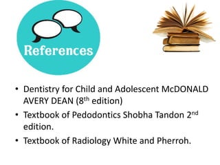 • Dentistry for Child and Adolescent McDONALD
AVERY DEAN (8th edition)
• Textbook of Pedodontics Shobha Tandon 2nd
edition.
• Textbook of Radiology White and Pherroh.
 