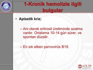 • Aplastik kriz;

  – Ani olarak eritrosit üretiminde azalma
    vardır. Ortalama 10-14 gün sürer, ve
    spontan düzelir.

  – En sık etken parvovirüs B19.
 