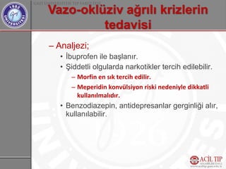 – Analjezi;
   • İbuprofen ile başlanır.
   • Şiddetli olgularda narkotikler tercih edilebilir.
      – Morfin en sık tercih edilir.
      – Meperidin konvülsiyon riski nedeniyle dikkatli
        kullanılmalıdır.
   • Benzodiazepin, antidepresanlar gerginliği alır,
     kullanılabilir.
 