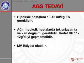 • Hipoksik hastalara 10-15 ml/kg ES
  gereklidir.

• Ağır hipoksik hastalarda tekrarlayan tx
  ve kan değişimi gereklidir. Hedef Hb 11-
  12g/dl’yi geçmemelidir.

• MV ihtiyacı olabilir.
 