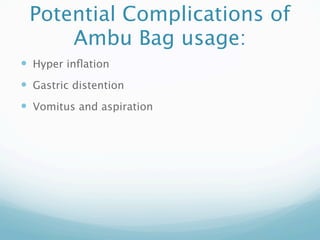 Potential Complications of
     Ambu Bag usage:
 Hyper inﬂation
 Gastric distention
 Vomitus and aspiration
 