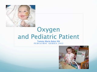 Oxygen
and Pediatric Patient
         Tammy Marie Baker RN
     P E D I AT R I C S E R I E S 2 0 1 2
 