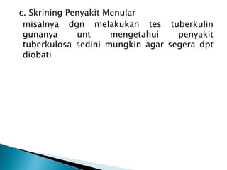 c. Skrining Penyakit Menular
misalnya dgn melakukan tes tuberkulin
gunanya
unt
mengetahui
penyakit
tuberkulosa sedini mungkin agar segera dpt
diobati

 