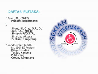 Daftar Pustaka:
* Fauzi, M., (2012);
Pediatri, Banjarmasin
•

*

Short, J.R, Gray, O.P., Do
dge, J.A., (2013);

Sinopsis PEDIATRI,

Binarupa Aksara
Publiser, Tangerang
* Sondheimer, Judith
M., (2013); Pediatri
Diagnosis dan
Terapi, Karisma
Publishing
Group, Tangerang

 