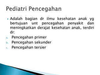 

a.
b.
c.

Adalah bagian dr ilmu kesehatan anak yg
bertujuan unt pencegahan penyakit dan
meningkatkan derajat kesehatan anak, terdiri
dr:
Pencegahan primer
Pencegahan sekunder
Pencegahan tersier

 