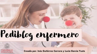Creado por: Inés Gutiérrez Carrera y Lucía García Yuste
Pediblog enfermero
 