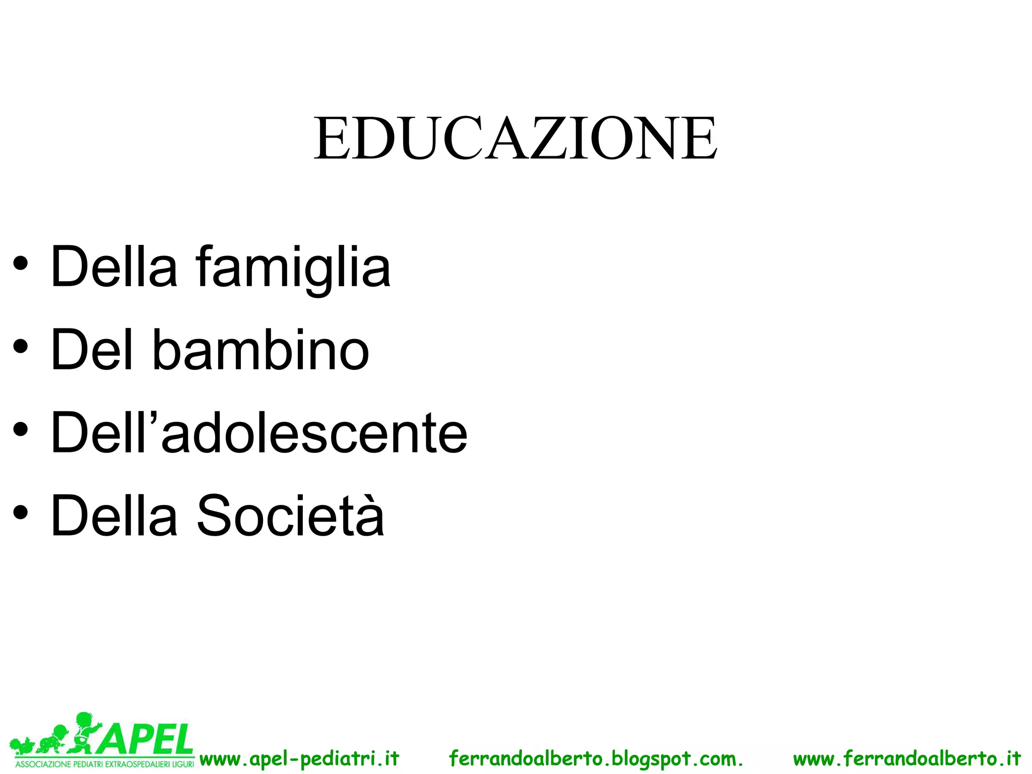 EDUCAZIONE
•   Della famiglia
•   Del bambino
•   Dell’adolescente
•   Della Società



         www.apel-pediatri.it   ferrandoalberto.blogspot.com.   www.ferrandoalberto.it
 