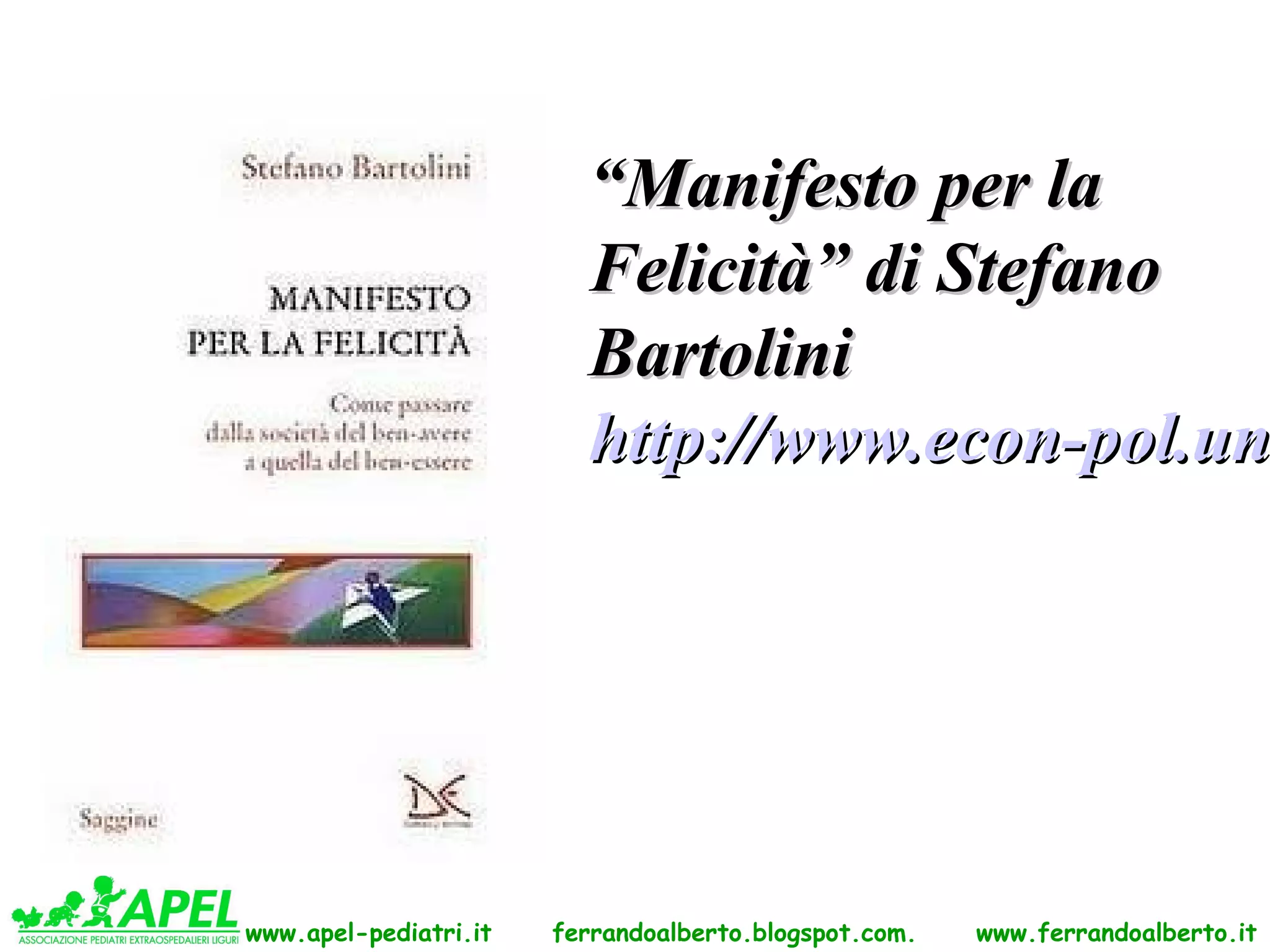 “Manifesto per la
                         Felicità” di Stefano
                         Bartolini
                         http://www.econ-pol.un




www.apel-pediatri.it   ferrandoalberto.blogspot.com.   www.ferrandoalberto.it
 