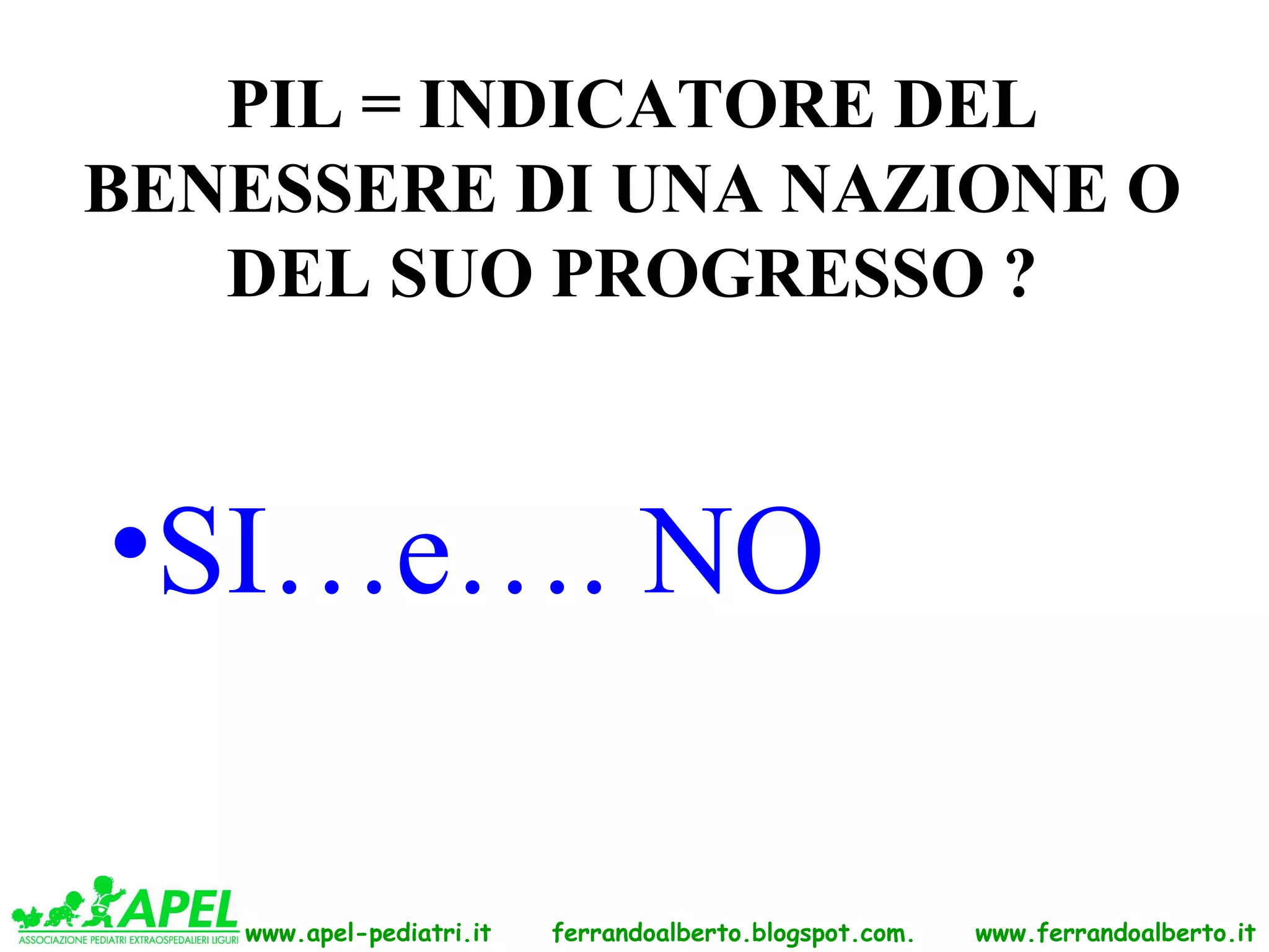 PIL = INDICATORE DEL
BENESSERE DI UNA NAZIONE O
   DEL SUO PROGRESSO ?



•SI…e…. NO

   www.apel-pediatri.it   ferrandoalberto.blogspot.com.   www.ferrandoalberto.it
 