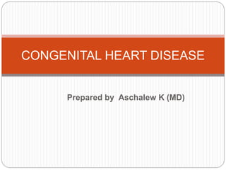 Prepared by Aschalew K (MD)
CONGENITAL HEART DISEASE
 