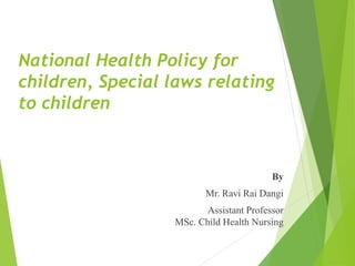 National Health Policy for
children, Special laws relating
to children
By
Mr. Ravi Rai Dangi
Assistant Professor
MSc. Child Health Nursing
 