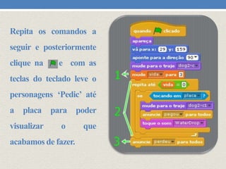 Repita os comandos a
seguir e posteriormente
clique na

e com as

teclas do teclado leve o
personagens ‘Pedic’ até
a placa para poder
visualizar

o

acabamos de fazer.

que

 
