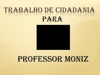 TRABALHO DE CIDADANIA
        Para




   Professor Moniz
 