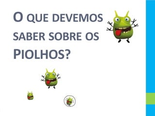 O QUE DEVEMOS
SABER SOBRE OS
PIOLHOS?
 